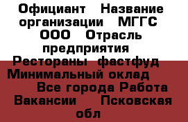 Официант › Название организации ­ МГГС, ООО › Отрасль предприятия ­ Рестораны, фастфуд › Минимальный оклад ­ 40 000 - Все города Работа » Вакансии   . Псковская обл.